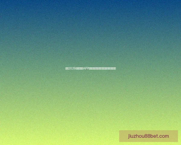 推荐2026世界杯竞猜APP合集：畅享极速预测与精彩赛事互动体验